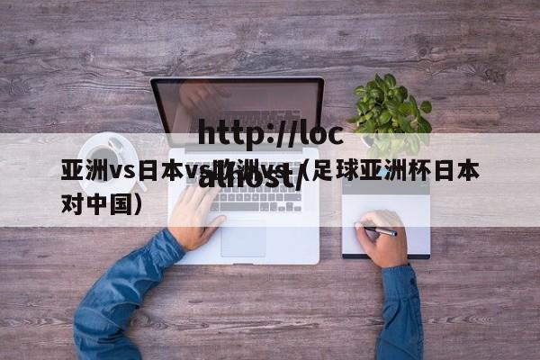 亚洲vs日本vs欧洲vs(足球亚洲杯日本对中国)