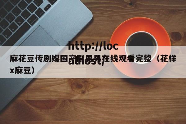 麻花豆传剧媒国产剧男男在线观看完整(花样x麻豆)