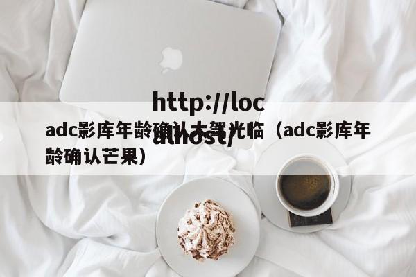 adc影库年龄确认大驾光临(adc影库年龄确认芒果)